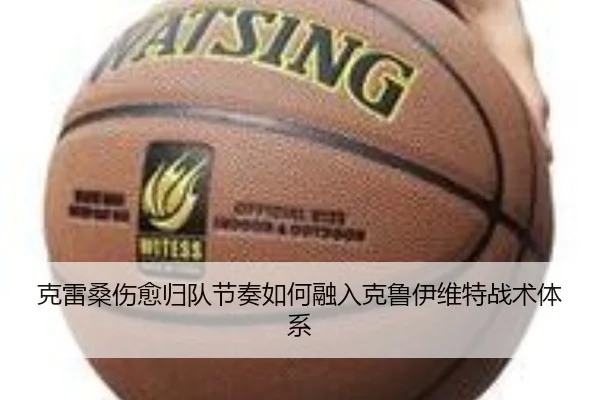 克雷桑伤愈归队节奏如何融入克鲁伊维特战术体系