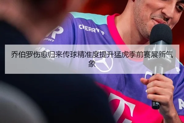 乔伯罗伤愈归来传球精准度提升猛虎季前赛展新气象