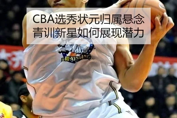 CBA选秀状元归属悬念 青训新星如何展现潜力