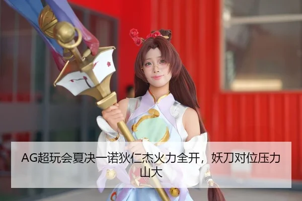 AG超玩会夏决一诺狄仁杰火力全开，妖刀对位压力山大