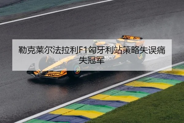 勒克莱尔法拉利F1匈牙利站策略失误痛失冠军