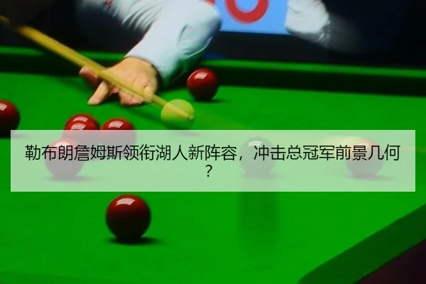 勒布朗詹姆斯领衔湖人新阵容，冲击总冠军前景几何？