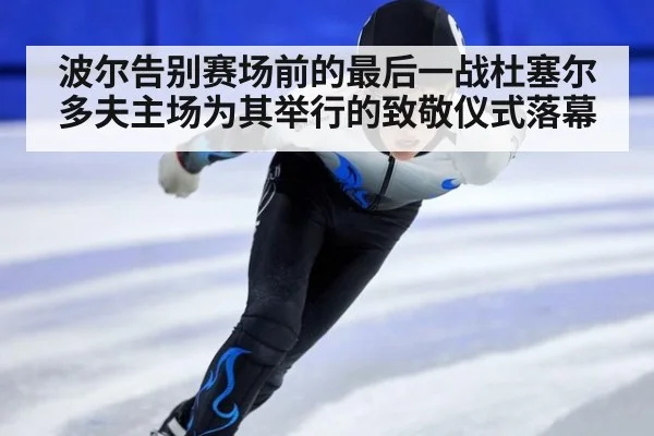 波尔告别赛场前的最后一战杜塞尔多夫主场为其举行的致敬仪式落幕