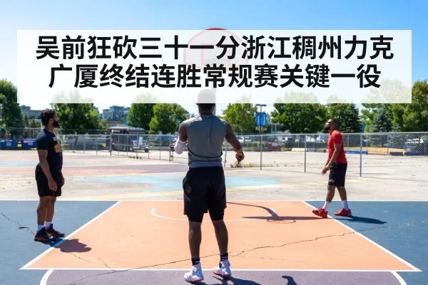 吴前狂砍三十一分浙江稠州力克广厦终结连胜常规赛关键一役
