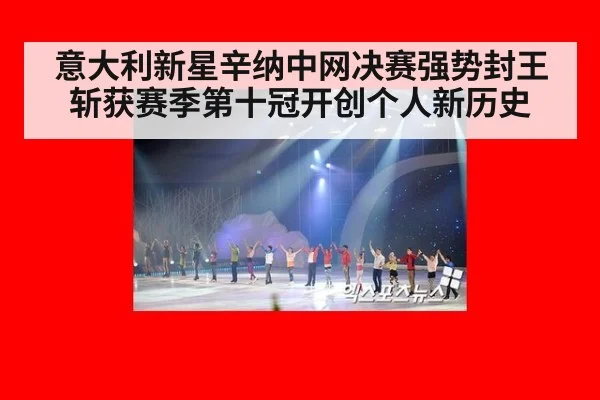 意大利新星辛纳中网决赛强势封王斩获赛季第十冠开创个人新历史