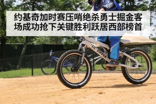 约基奇加时赛压哨绝杀勇士掘金客场成功抢下关键胜利跃居西部榜首
