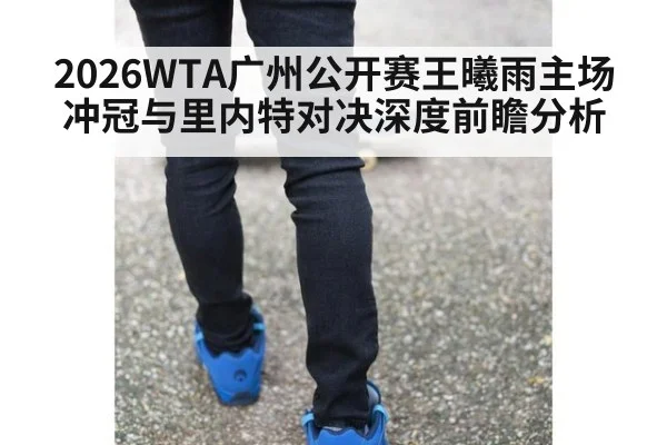 2026WTA广州公开赛王曦雨主场冲冠与里内特对决深度前瞻分析