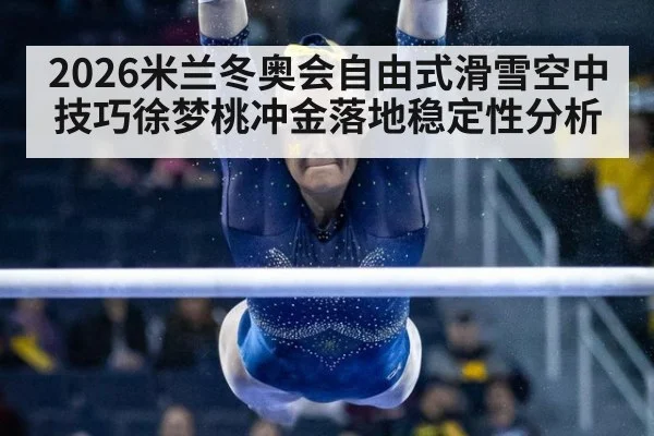 2026米兰冬奥会自由式滑雪空中技巧徐梦桃冲金落地稳定性分析
